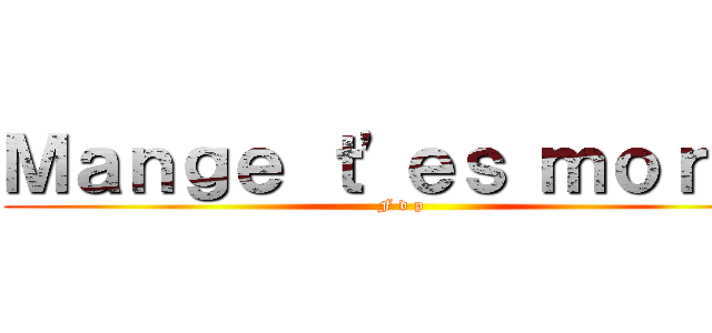 Ｍａｎｇｅ ｔ'ｅｓ ｍｏｒｔｓ (F d p)