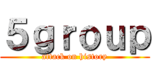 ５ｇｒｏｕｐ (attack on history)