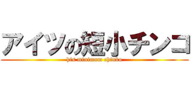 アイツの短小チンコ (his minimum chinko)