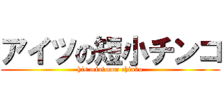 アイツの短小チンコ (his minimum chinko)