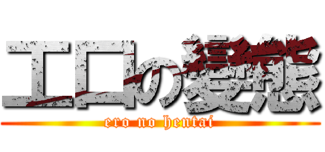 工口の變態 (ero no hentai)