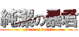 純潔の暴君 (pure on burst)