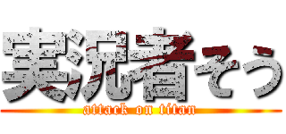 実況者そう (attack on titan)