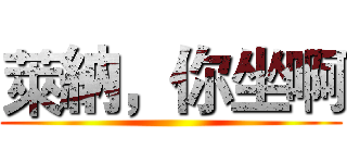 萊納，你坐啊 ()