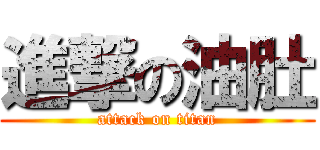 進撃の油肚 (attack on titan)