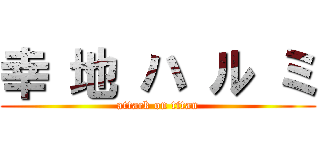 幸 地 ハ ル ミ (attack on titan)
