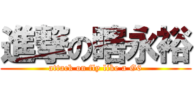 進撃の瞎永裕 (attack on fly like a G6)