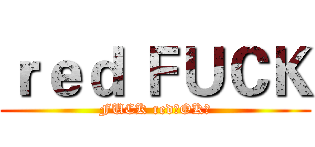 ｒｅｄ ＦＵＣＫ (FUCK red！OK？)