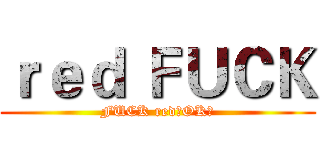 ｒｅｄ ＦＵＣＫ (FUCK red！OK？)