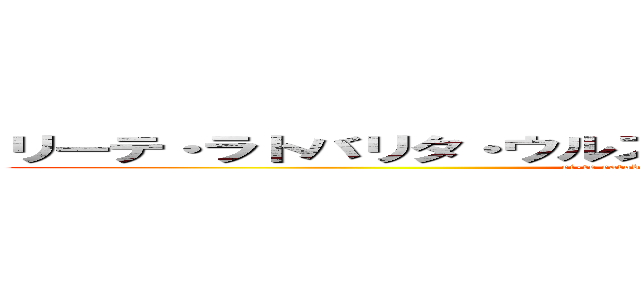 リーテ・ラトバリタ・ウルス・アリアロス・バル・ネ・トリール (ri-te ratobarita urusu ariarosu baru ne tori-ru )