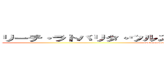 リーテ・ラトバリタ・ウルス・アリアロス・バル・ネ・トリール (ri-te ratobarita urusu ariarosu baru ne tori-ru )