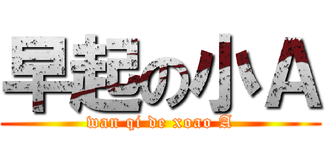 早起の小Ａ (wan qi de xoao A)