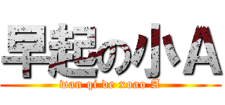 早起の小Ａ (wan qi de xoao A)