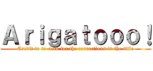 Ａｒｉｇａｔｏｏｏ！ (Credit to to-a.ru for the corrections in the title)