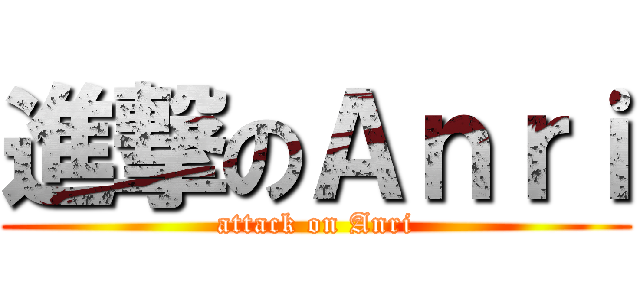 進撃のＡｎｒｉ (attack on Anri)