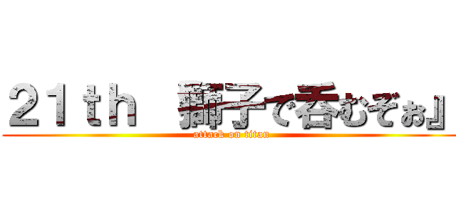 ２１ｔｈ 『獅子で呑むぞぉ』 (attack on titan)