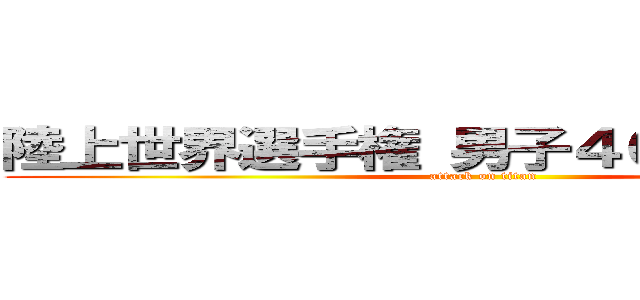 陸上世界選手権 男子４００ｍリレー  (attack on titan)