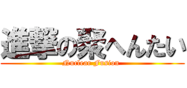 進撃の聚へんたい (Nuclear Fusion )