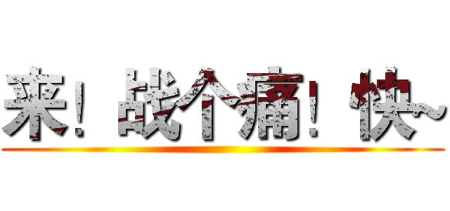 来！战个痛！快~ ()