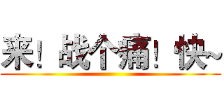 来！战个痛！快~ ()