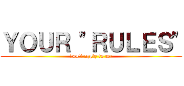 ＹＯＵＲ \"ＲＵＬＥＳ\" (don\'t apply to me)