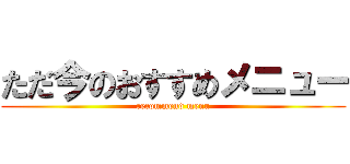 ただ今のおすすめメニュー (recommend menu)