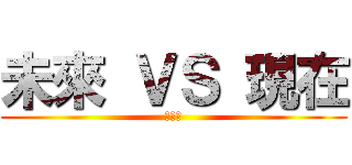 未來 ＶＳ 現在 (干巴爹)