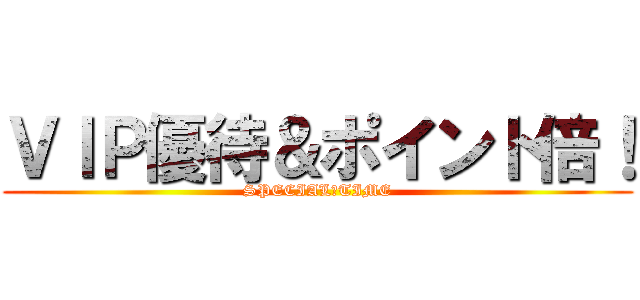 ＶＩＰ優待＆ポイント倍！ (SPECIAL　TIME)