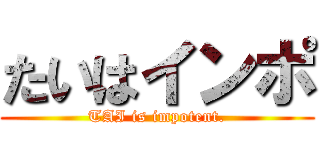 たいはインポ (TAI is impotent.)
