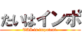 たいはインポ (TAI is impotent.)