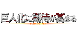 巨人化に期待が高まる (attack on titan)