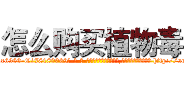 怎么购买植物毒 (怎么购买植物毒【电-186x2687x6963-Q278180069元-吉-药-业】我们做的是长期生意,靠的是老客户长期支持 http://sngk.net/IRWLYo
)