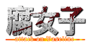 腐女子 (attack on Vaseline)