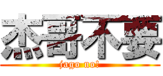 杰哥不要 (jago no!)