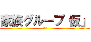 家族グループ「仮」 (仲良し)