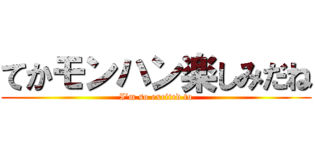 てかモンハン楽しみだね (I’m so excited to)