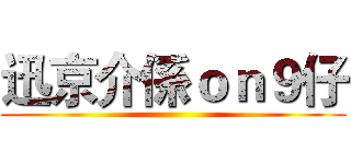 迅京介係ｏｎ９仔 ()