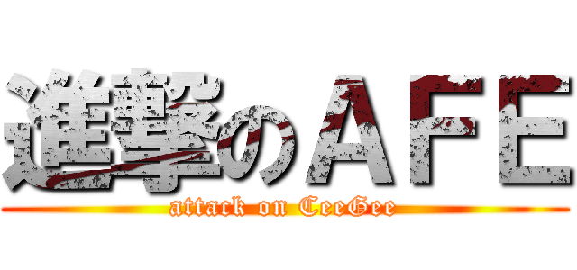 進撃のＡＦＥ (attack on CeeGee)
