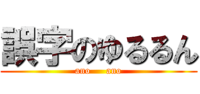 誤字のゆるるん (ano     ano)