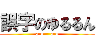 誤字のゆるるん (ano     ano)