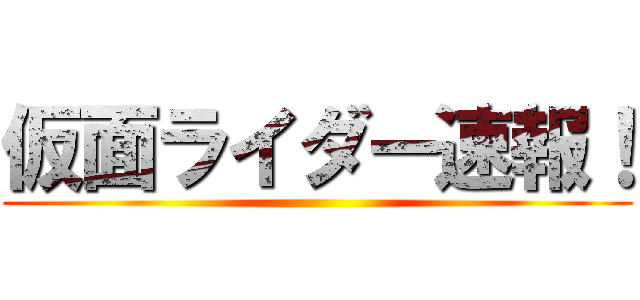 仮面ライダー速報！ ()