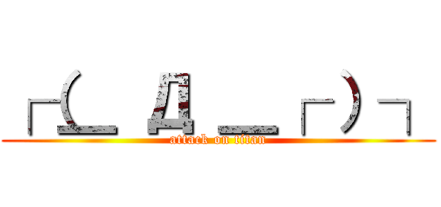 ┌（＿ Д ＿┌ ）┐ (attack on titan)