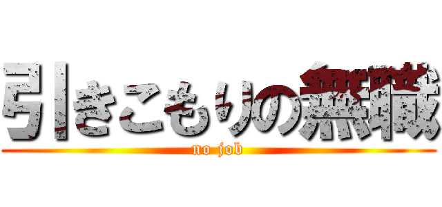 引きこもりの無職 (no job)