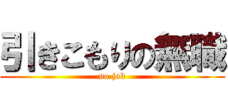 引きこもりの無職 (no job)