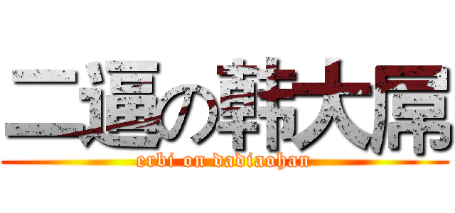 二逼の韩大屌 (erbi on dadiaohan)