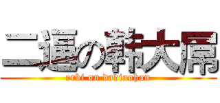 二逼の韩大屌 (erbi on dadiaohan)