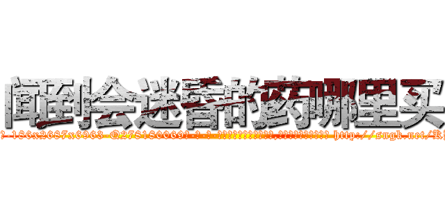 闻到会迷昏的药哪里买 (闻到会迷昏的药哪里买【电-186x2687x6963-Q278180069元-吉-药-业】我们做的是长期生意,靠的是老客户长期支持 http://sngk.net/KBM1WK
)