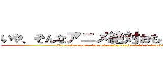 いや、そんなアニメ絶対おもろくないだろ (No, such an animated cartoon is not absolutely interesting)