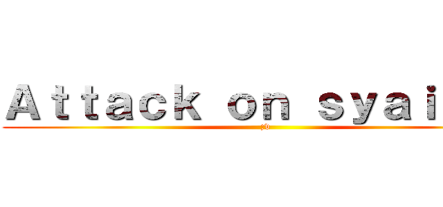 Ａｔｔａｃｋ ｏｎ ｓｙａｉｔｏｎ (;v)
