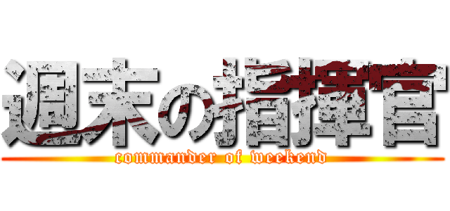 週末の指揮官 (commander of weekend)